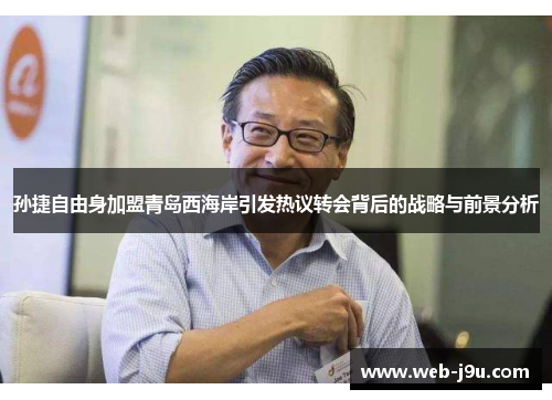 孙捷自由身加盟青岛西海岸引发热议转会背后的战略与前景分析