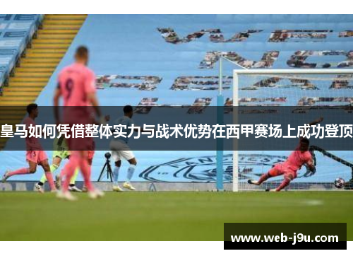 皇马如何凭借整体实力与战术优势在西甲赛场上成功登顶