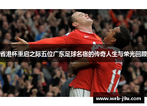 省港杯重启之际五位广东足球名宿的传奇人生与荣光回顾