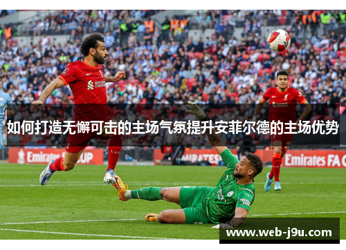 如何打造无懈可击的主场气氛提升安菲尔德的主场优势