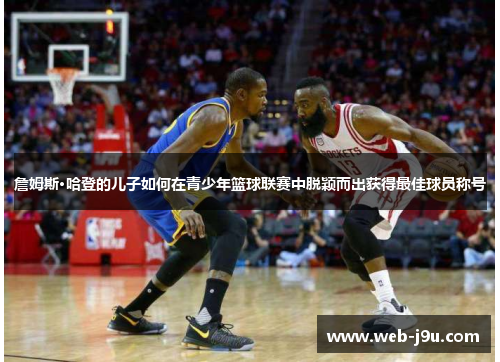 詹姆斯·哈登的儿子如何在青少年篮球联赛中脱颖而出获得最佳球员称号