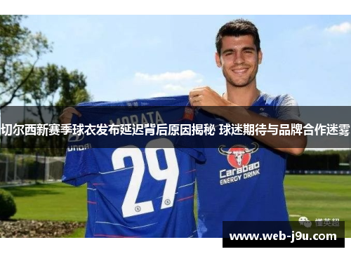 切尔西新赛季球衣发布延迟背后原因揭秘 球迷期待与品牌合作迷雾