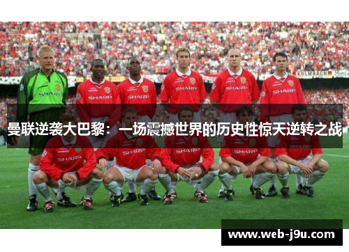曼联逆袭大巴黎：一场震撼世界的历史性惊天逆转之战