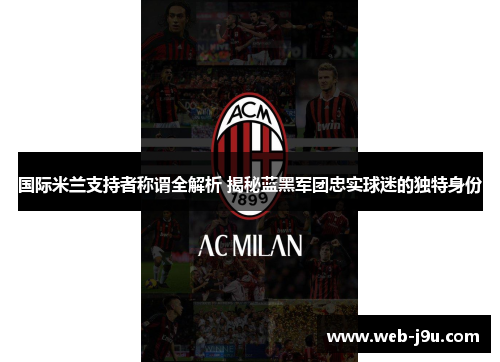 国际米兰支持者称谓全解析 揭秘蓝黑军团忠实球迷的独特身份