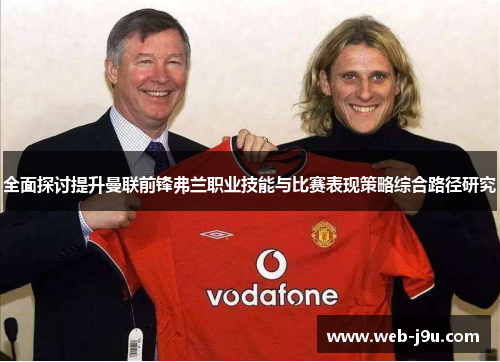 全面探讨提升曼联前锋弗兰职业技能与比赛表现策略综合路径研究